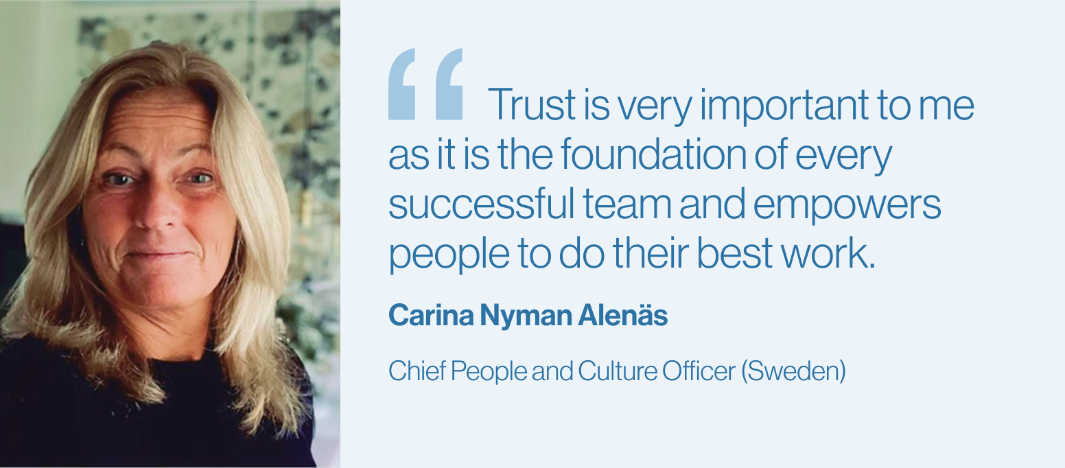 "Trust is very important to me as it is the foundation of every successful team and empowers people to do their best work."Carina Nyman Alenäs, Chief People and Culture Officer (Sweden)