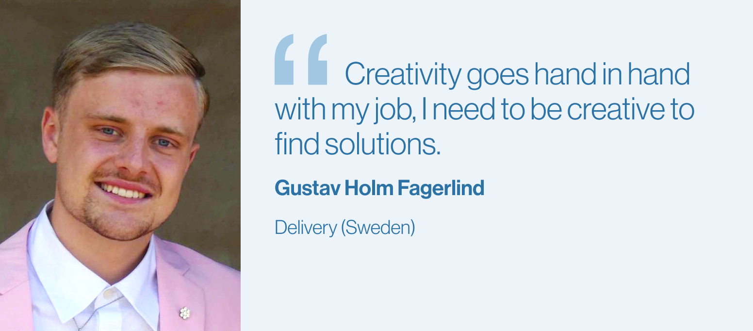"Creativity goes hand in hand with my job, I need to be creative to find solutions." Gustav Holm, Delivery (Sweden)