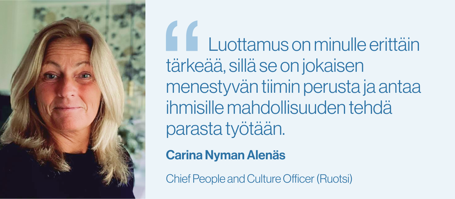 "Luottamus on minulle erittäin tärkeää, sillä se on jokaisen menestyvän tiimin perusta ja antaa ihmisille mahdollisuuden tehdä parasta työtään." Carina Nyman Alenäs, Chief People and Culture Officer (Ruotsi)