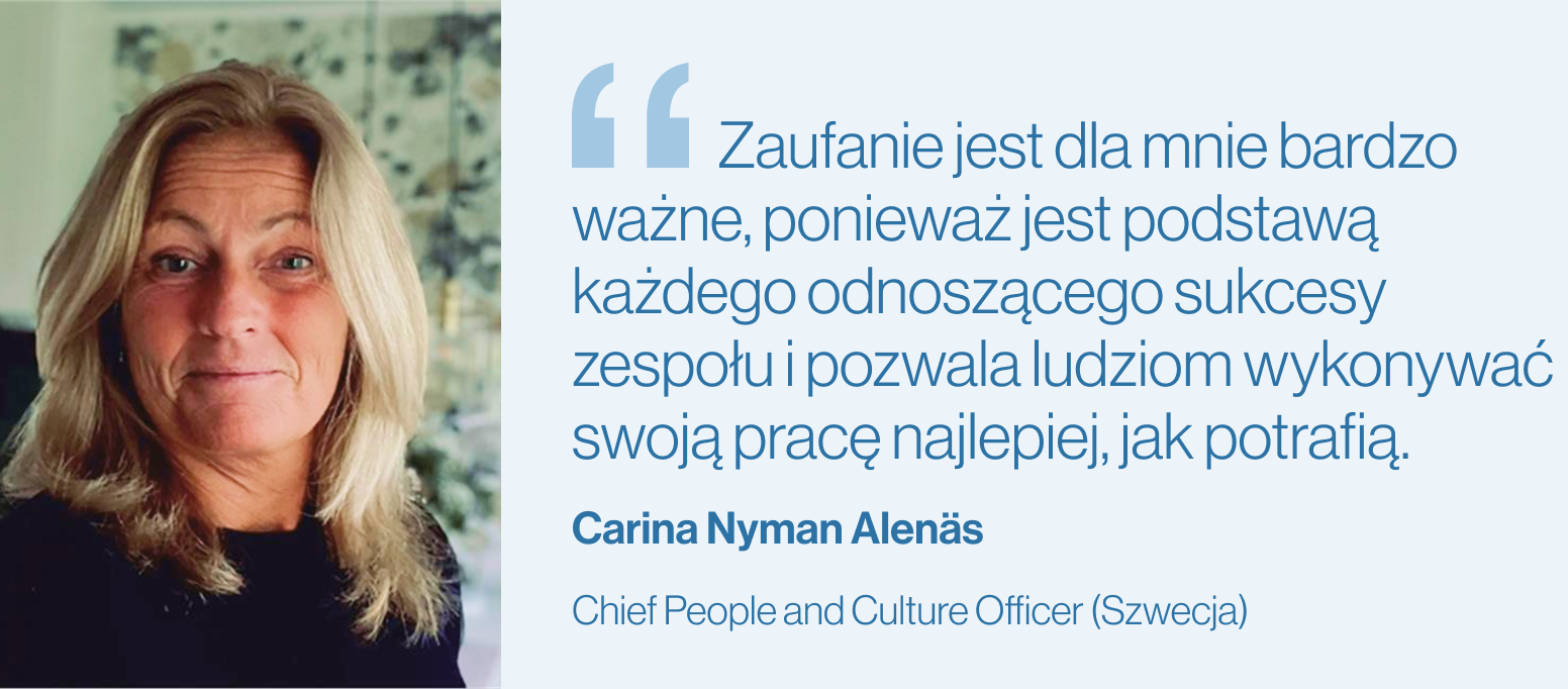 "Zaufanie jest dla mnie bardzo ważne, ponieważ jest podstawą każdego odnoszącego sukcesy zespołu i pozwala ludziom wykonywać swoją pracę najlepiej, jak potrafią." Carina Nyman Alenäs, Chief People and Culture Officer (Szwecja)