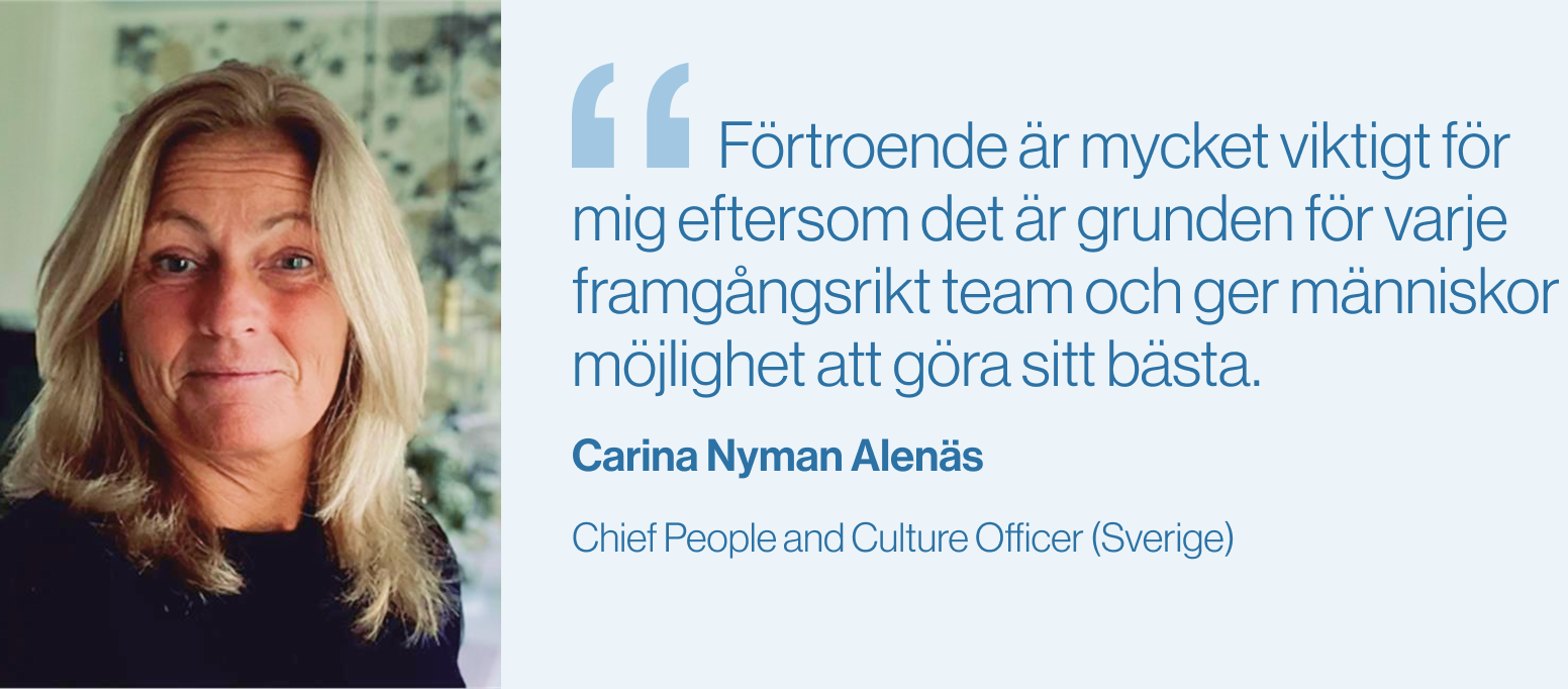 "Förtroende är mycket viktigt för mig eftersom det är grunden för varje framgångsrikt team och ger människor möjlighet att göra sitt bästa."Carina Nyman Alenäs, Chief People and Culture Officer (Sverige)