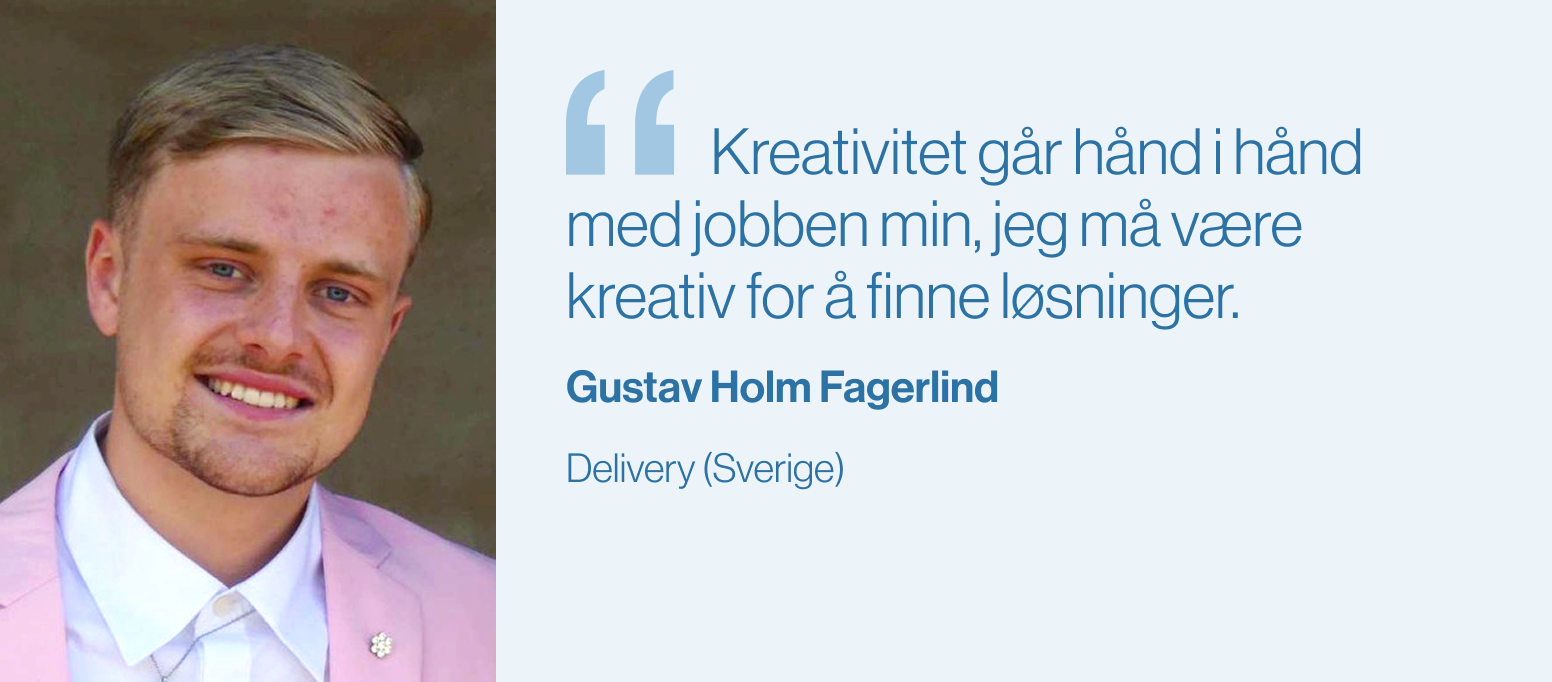 «Kreativitet går hånd i hånd med jobben min, jeg må være kreativ for å finne løsninger.» Gustav Holm, Leveranseteamet (Sverige)